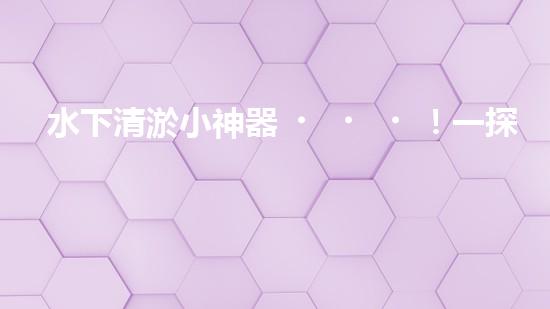 水下清淤小神器！一探神奇設(shè)備如何解決水道堵塞難題？